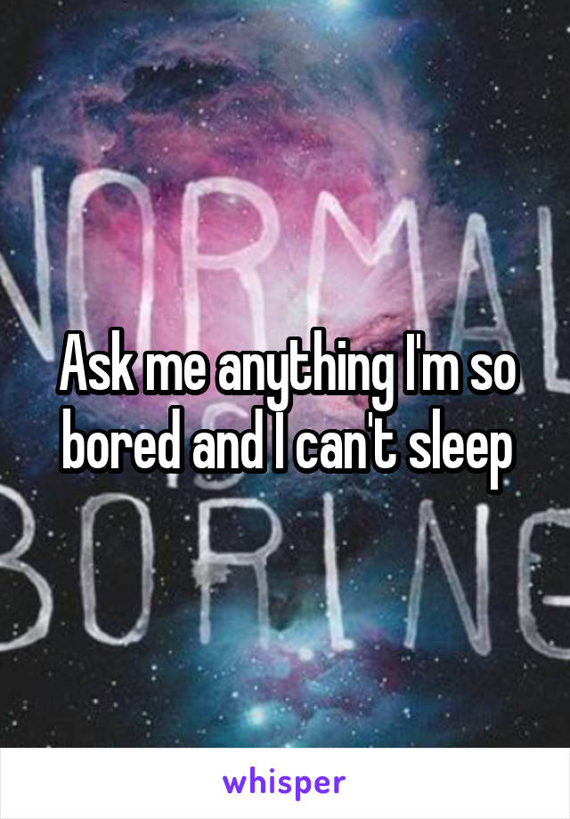 Ask me anything I'm so bored and I can't sleep