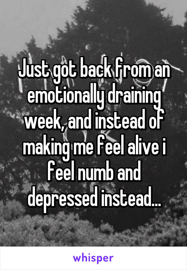 Just got back from an emotionally draining week, and instead of making me feel alive i feel numb and depressed instead...