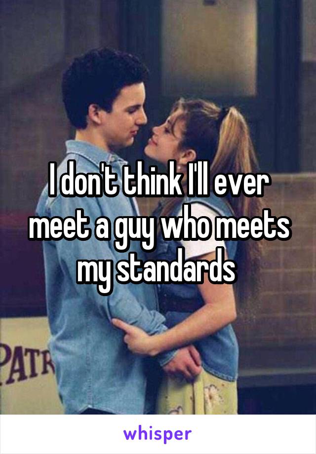 I don't think I'll ever meet a guy who meets my standards 