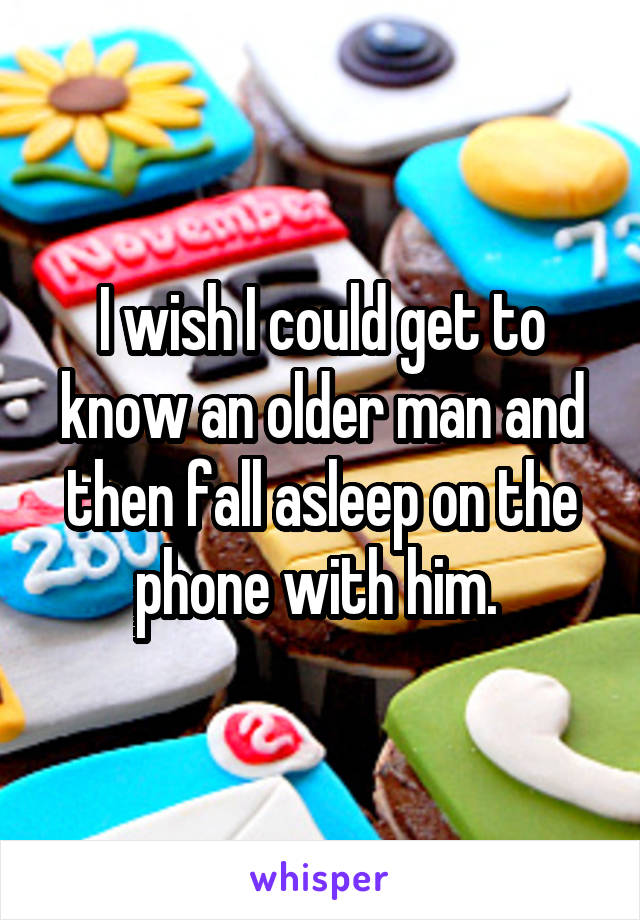 I wish I could get to know an older man and then fall asleep on the phone with him. 