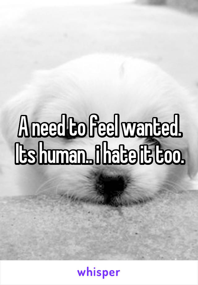 A need to feel wanted. Its human.. i hate it too.