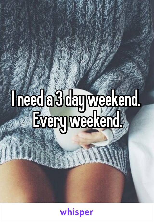 I need a 3 day weekend. 
Every weekend.