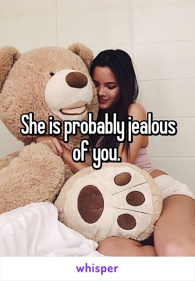 She is probably jealous of you. 