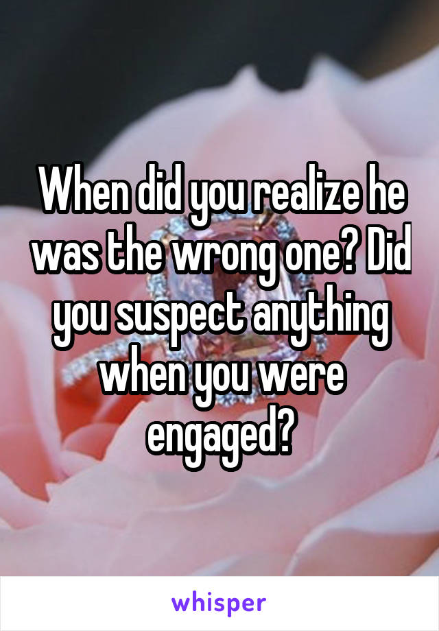 When did you realize he was the wrong one? Did you suspect anything when you were engaged?