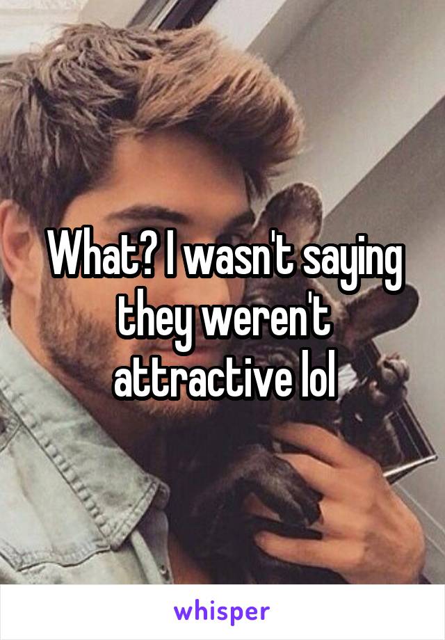 What? I wasn't saying they weren't attractive lol
