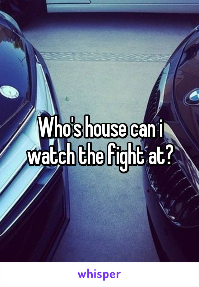 Who's house can i watch the fight at?