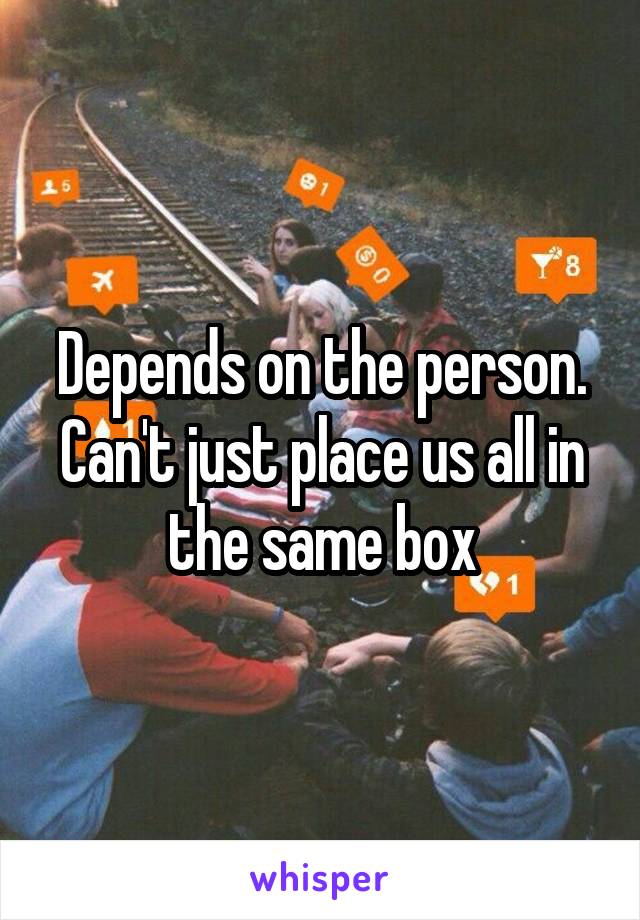 Depends on the person. Can't just place us all in the same box