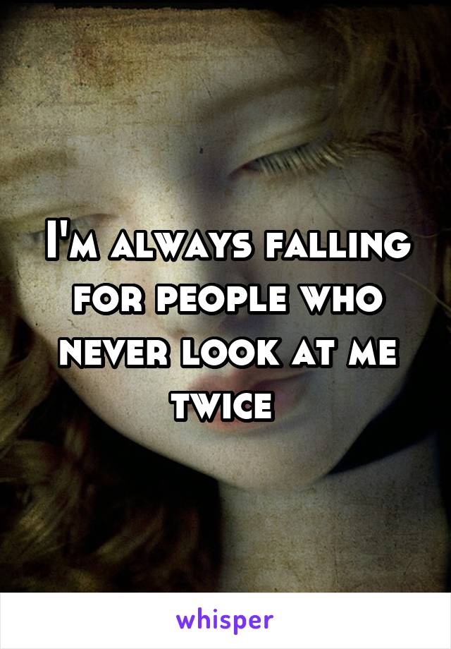 I'm always falling for people who never look at me twice 