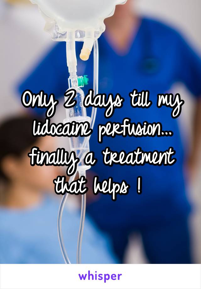 Only 2 days till my lidocaine perfusion... finally a treatment that helps ! 