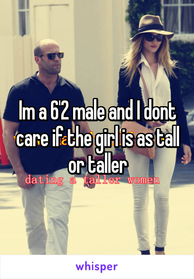 Im a 6'2 male and I dont care if the girl is as tall or taller