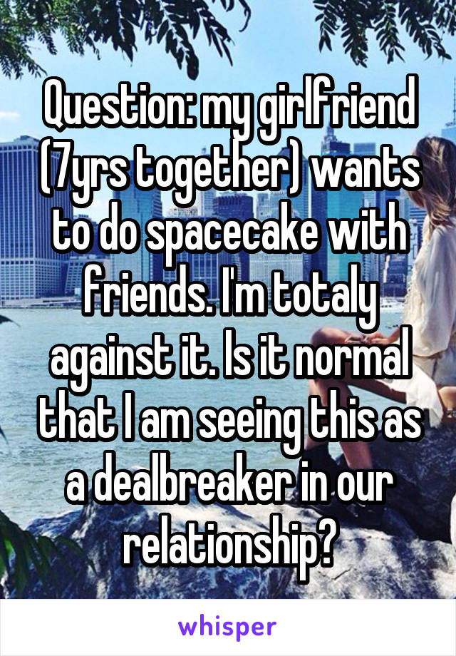 Question: my girlfriend (7yrs together) wants to do spacecake with friends. I'm totaly against it. Is it normal that I am seeing this as a dealbreaker in our relationship?