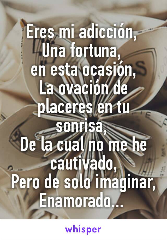 Eres mi adicción, 
Una fortuna, 
en esta ocasión,
La ovación de placeres en tu sonrisa, 
De la cual no me he cautivado,
Pero de solo imaginar,
Enamorado... 
