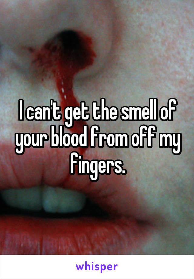 I can't get the smell of your blood from off my fingers.