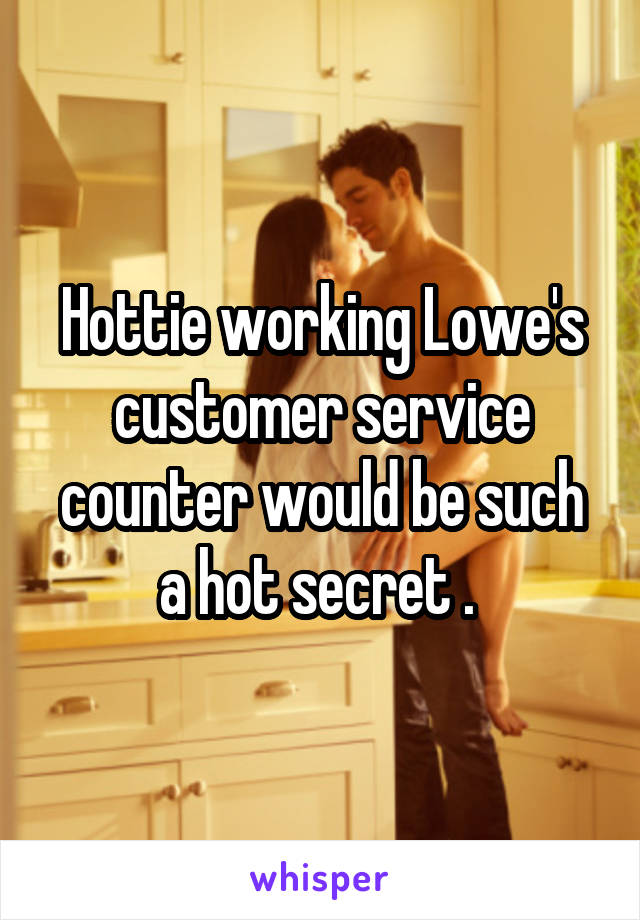 Hottie working Lowe's customer service counter would be such a hot secret . 