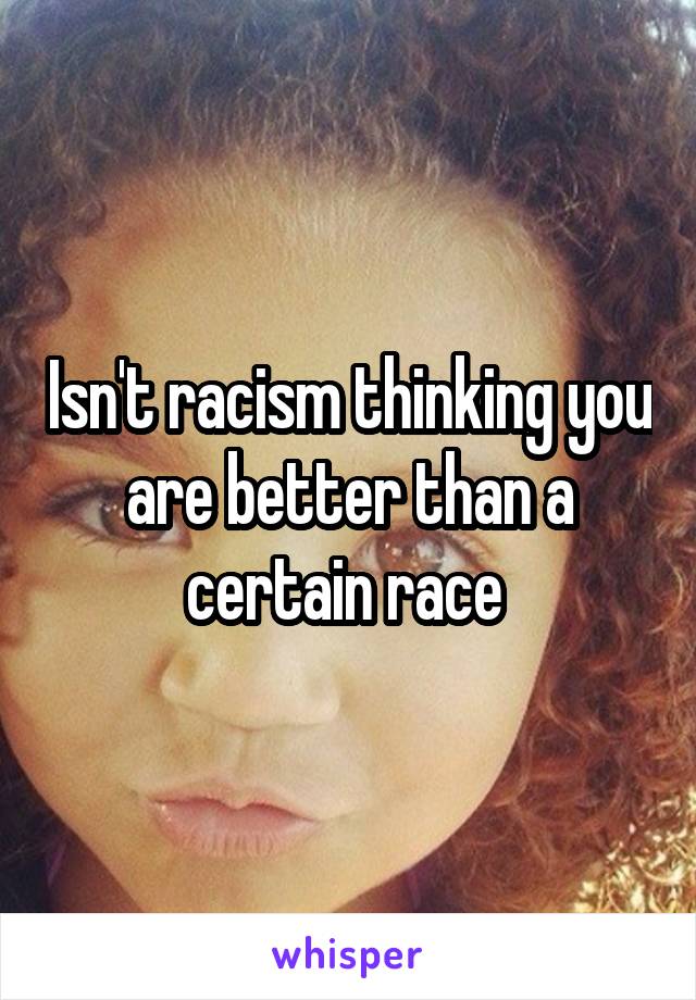 Isn't racism thinking you are better than a certain race 