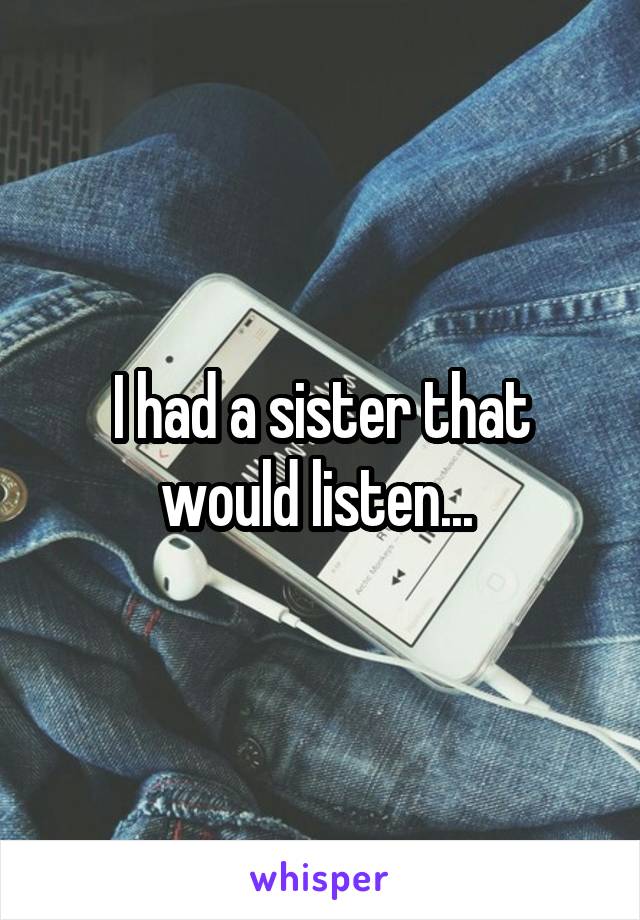 I had a sister that would listen... 