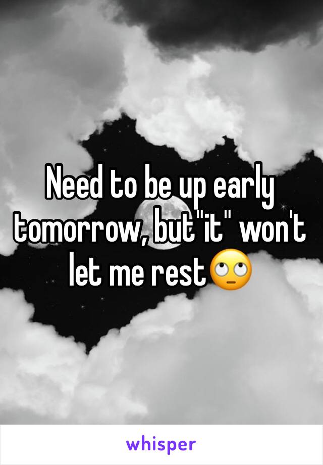 Need to be up early tomorrow, but"it" won't let me rest🙄