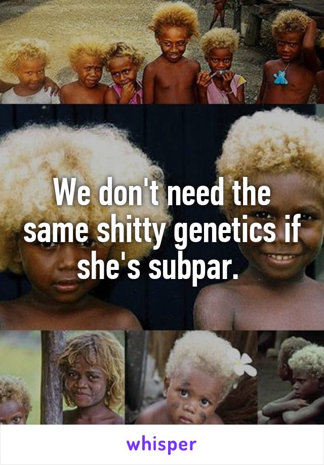 We don't need the same shitty genetics if she's subpar. 