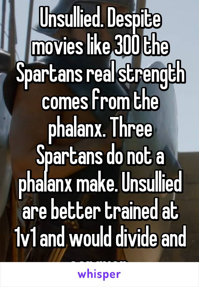 Unsullied. Despite movies like 300 the Spartans real strength comes from the phalanx. Three Spartans do not a phalanx make. Unsullied are better trained at 1v1 and would divide and conquer 