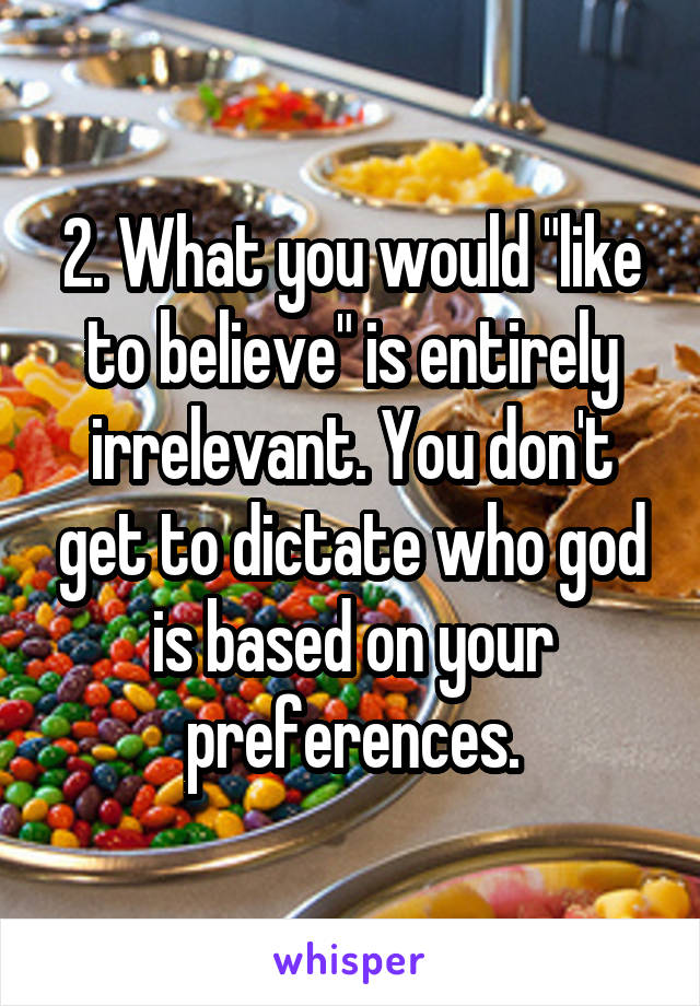 2. What you would "like to believe" is entirely irrelevant. You don't get to dictate who god is based on your preferences.