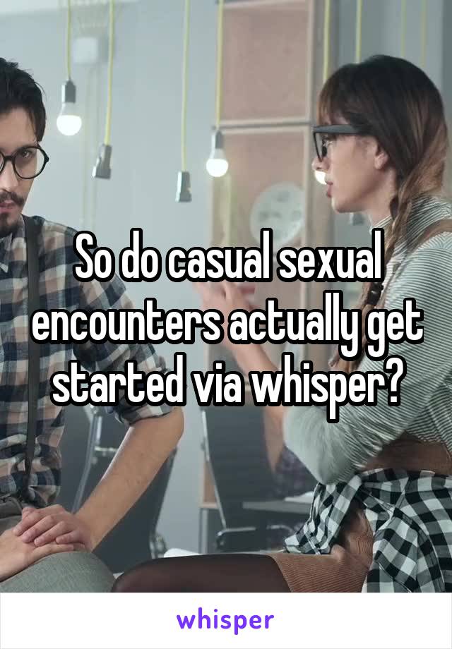 So do casual sexual encounters actually get started via whisper?