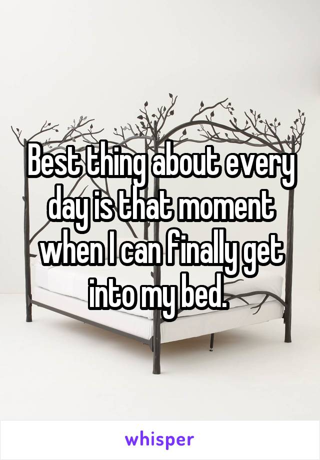 Best thing about every day is that moment when I can finally get into my bed. 