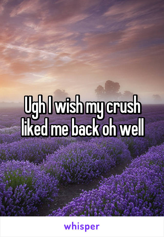 Ugh I wish my crush liked me back oh well