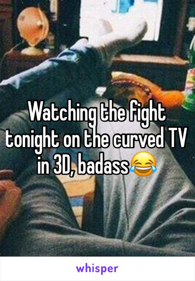 Watching the fight tonight on the curved TV in 3D, badass😂