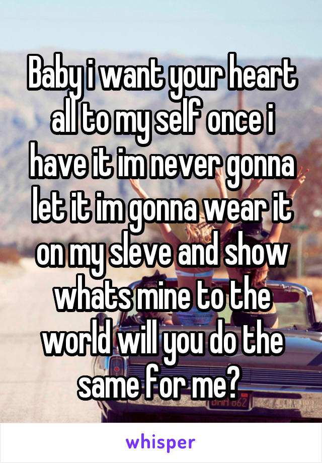 Baby i want your heart all to my self once i have it im never gonna let it im gonna wear it on my sleve and show whats mine to the world will you do the same for me? 