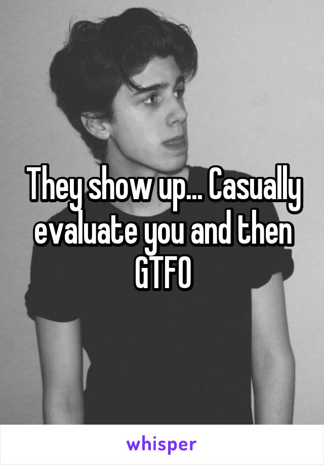 They show up... Casually evaluate you and then GTFO