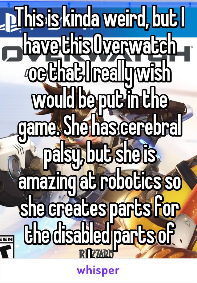 This is kinda weird, but I have this Overwatch oc that I really wish would be put in the game. She has cerebral palsy, but she is amazing at robotics so she creates parts for the disabled parts of her