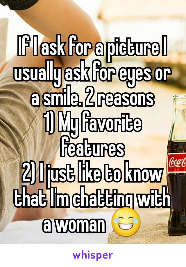 If I ask for a picture I usually ask for eyes or a smile. 2 reasons
1) My favorite features
2) I just like to know that I'm chatting with a woman 😂