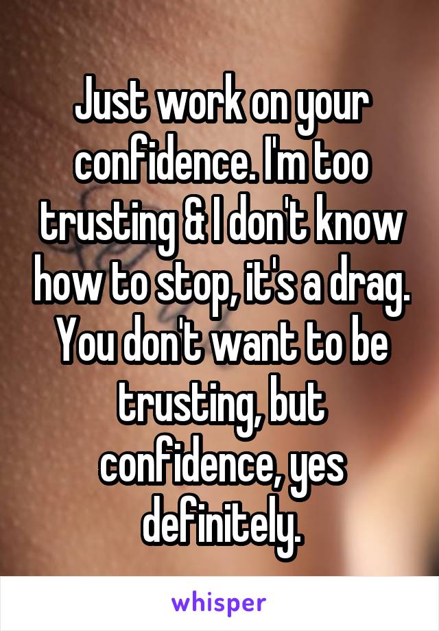 Just work on your confidence. I'm too trusting & I don't know how to stop, it's a drag.
You don't want to be trusting, but confidence, yes definitely.