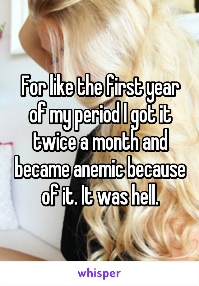 For like the first year of my period I got it twice a month and became anemic because of it. It was hell.