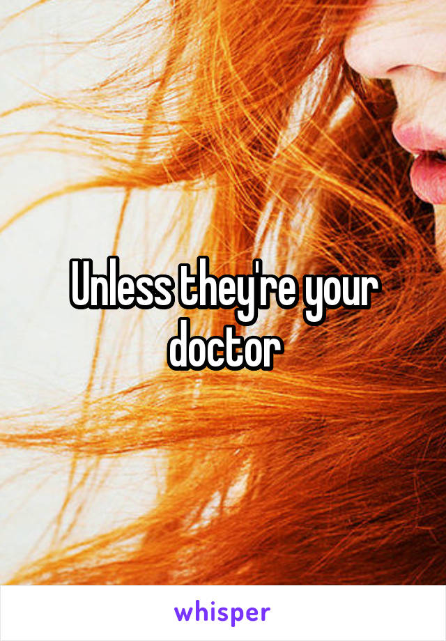 Unless they're your doctor