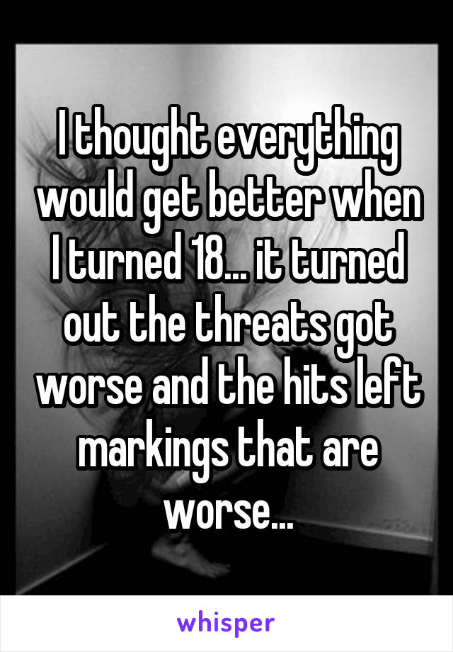 I thought everything would get better when I turned 18... it turned out the threats got worse and the hits left markings that are worse...