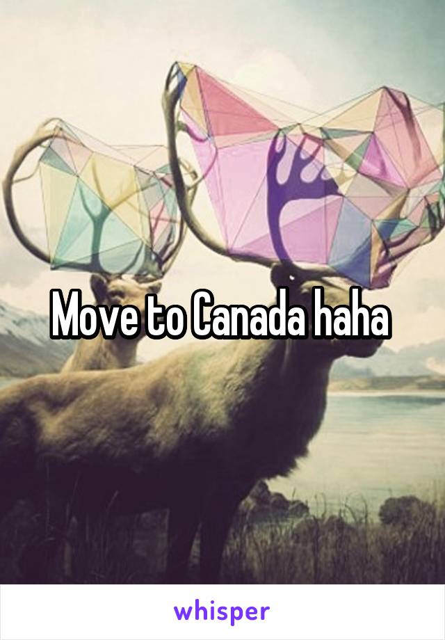 Move to Canada haha 