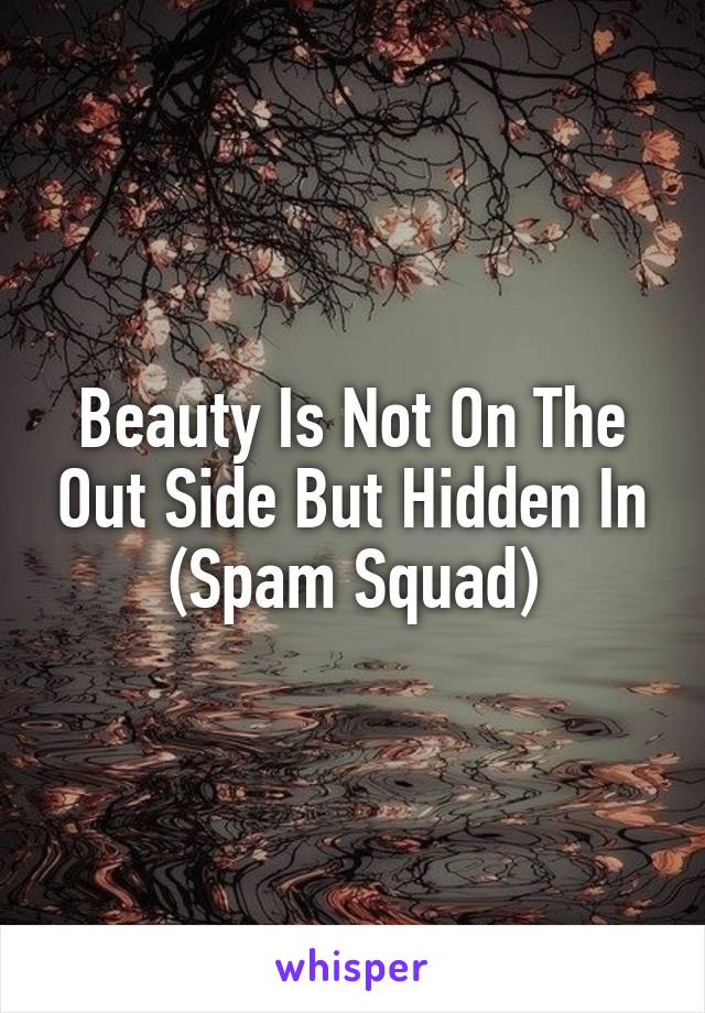 Beauty Is Not On The Out Side But Hidden In (Spam Squad)