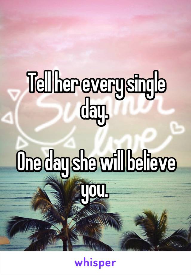 Tell her every single day. 

One day she will believe you. 