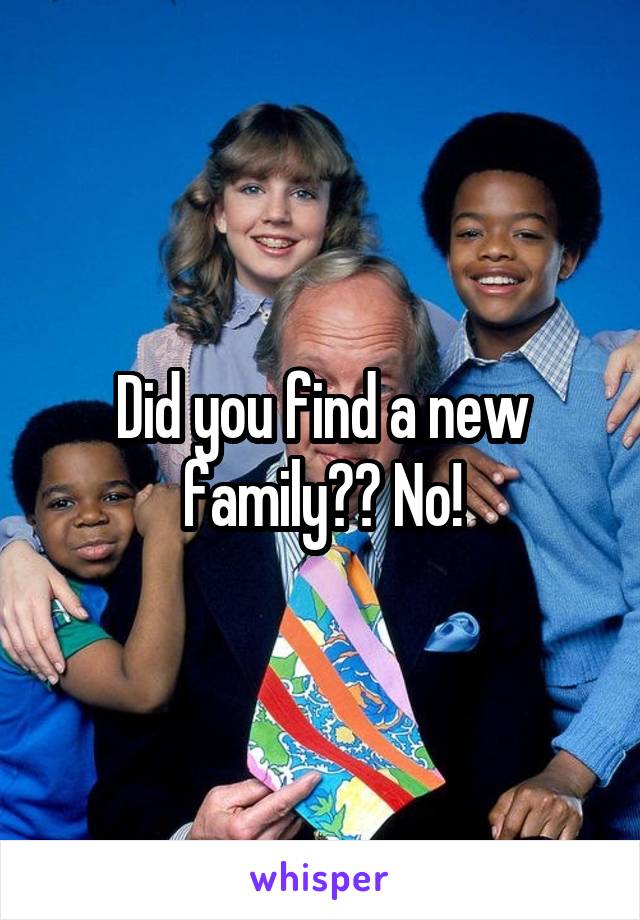 Did you find a new family?? No!