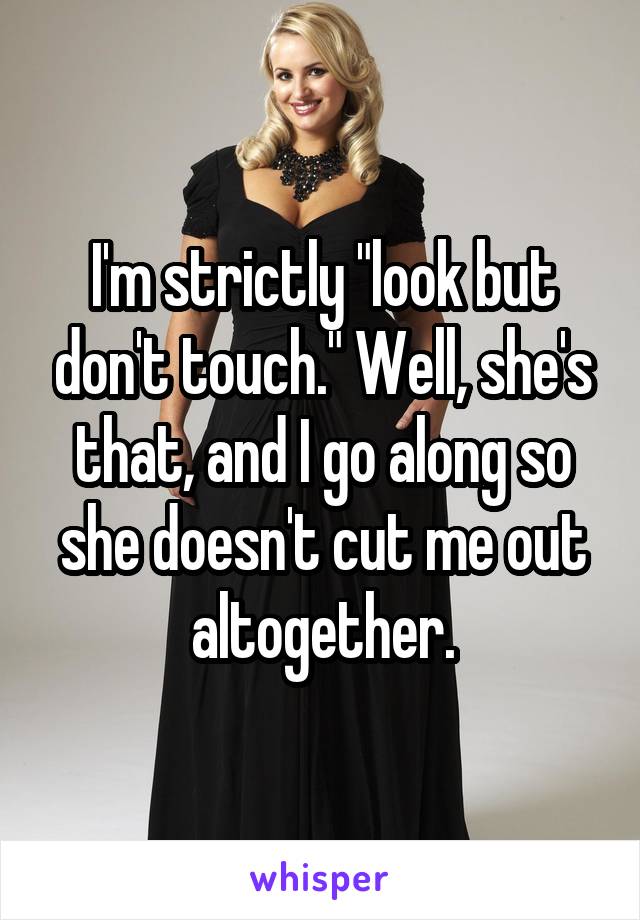 I'm strictly "look but don't touch." Well, she's that, and I go along so she doesn't cut me out altogether.