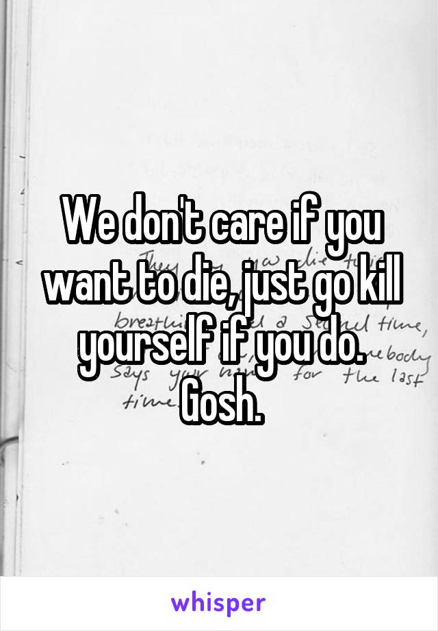 We don't care if you want to die, just go kill yourself if you do.
Gosh.