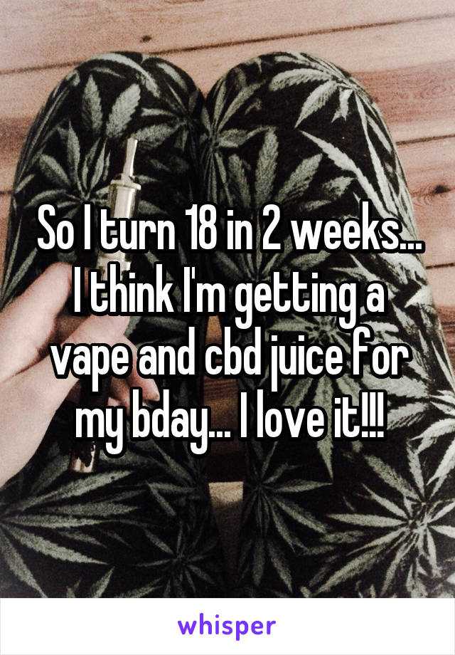 So I turn 18 in 2 weeks... I think I'm getting a vape and cbd juice for my bday... I love it!!!