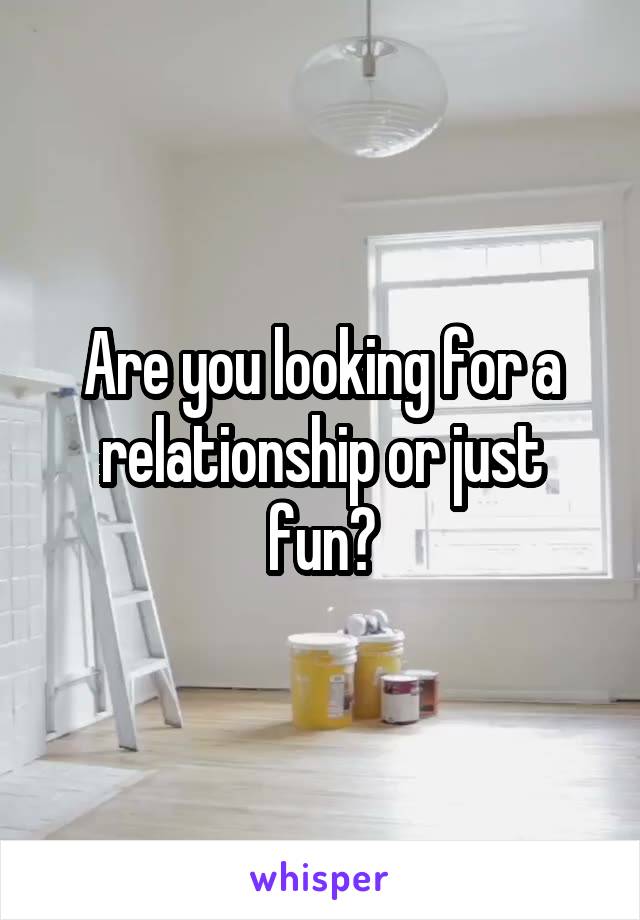 Are you looking for a relationship or just fun?