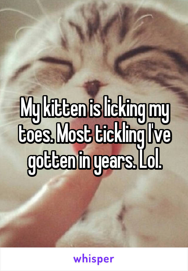 My kitten is licking my toes. Most tickling I've gotten in years. Lol.