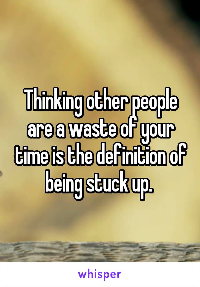 Thinking other people are a waste of your time is the definition of being stuck up. 