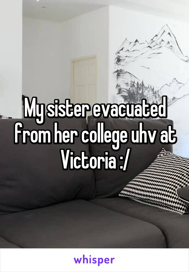 My sister evacuated from her college uhv at Victoria :/