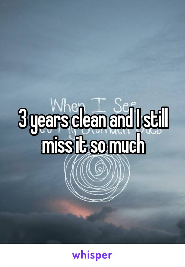 3 years clean and I still miss it so much