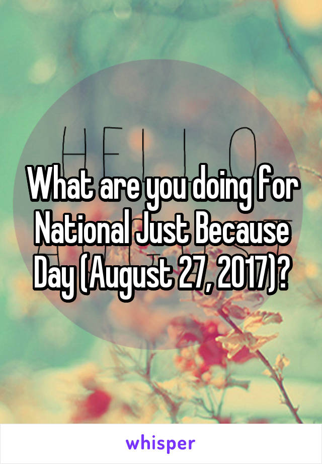 What are you doing for National Just Because Day (August 27, 2017)?