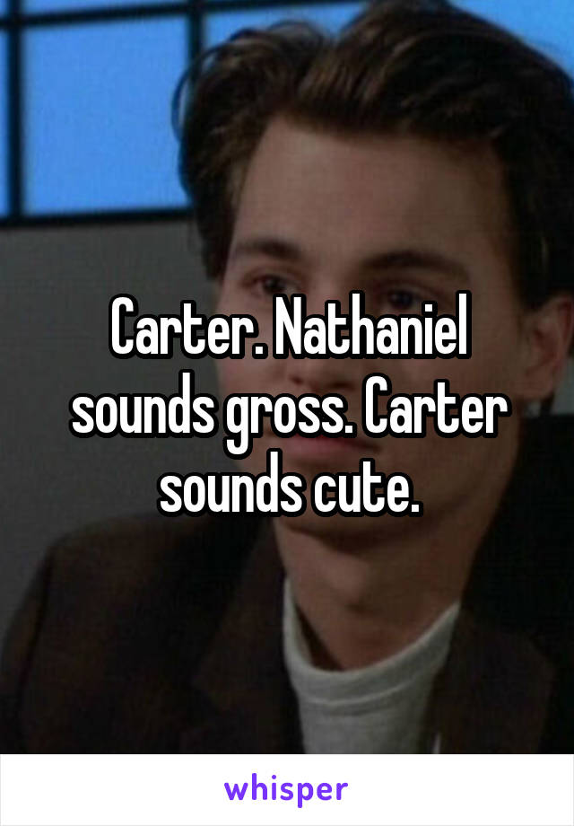 Carter. Nathaniel sounds gross. Carter sounds cute.